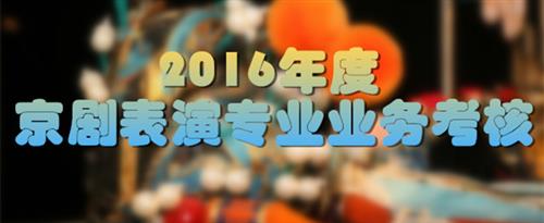 肏女人的逼视频国家京剧院2016年度京剧表演专业业务考...